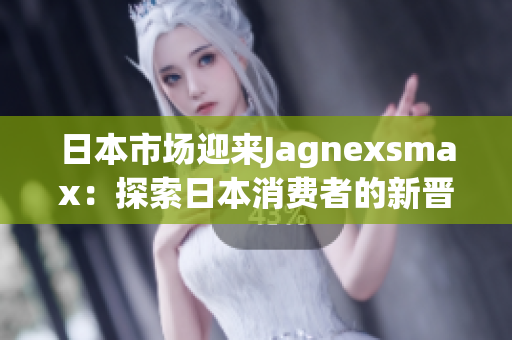 日本市場(chǎng)迎來Jagnexsmax：探索日本消費(fèi)者的新晉技術(shù)神器