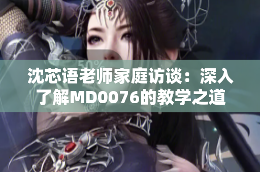 沈芯語老師家庭訪談：深入了解MD0076的教學(xué)之道