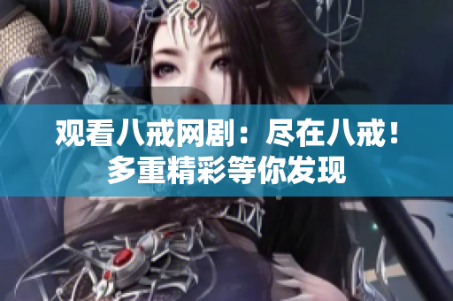 觀看八戒網(wǎng)?。罕M在八戒！多重精彩等你發(fā)現(xiàn)