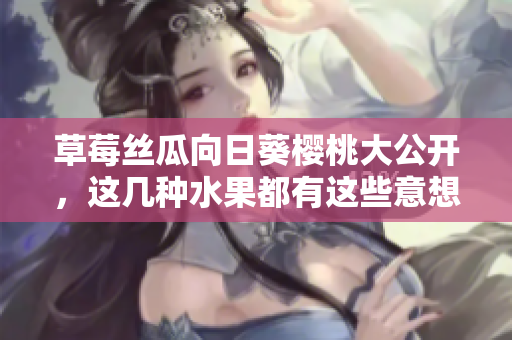 草莓絲瓜向日葵櫻桃大公開，這幾種水果都有這些意想不到的好處