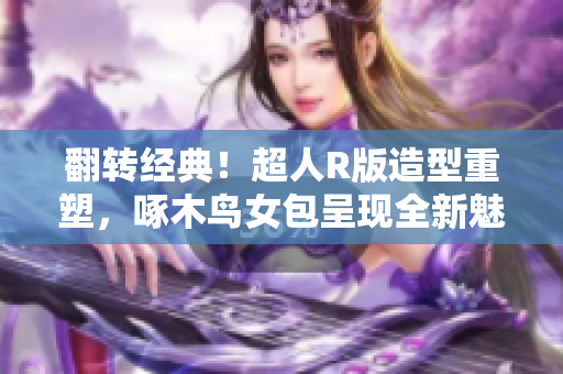 翻轉(zhuǎn)經(jīng)典！超人R版造型重塑，啄木鳥(niǎo)女包呈現(xiàn)全新魅力