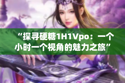“探尋硬糖1H1Vpo：一個(gè)小時(shí)一個(gè)視角的魅力之旅”