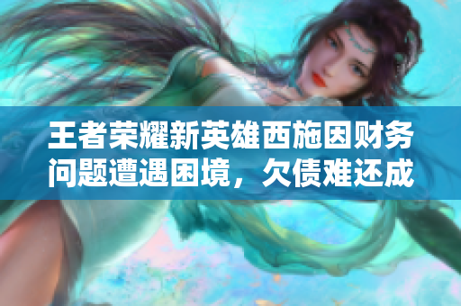 王者榮耀新英雄西施因財(cái)務(wù)問題遭遇困境，欠債難還成焦點(diǎn)