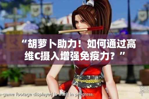 “胡蘿卜助力！如何通過高維C攝入增強(qiáng)免疫力？”