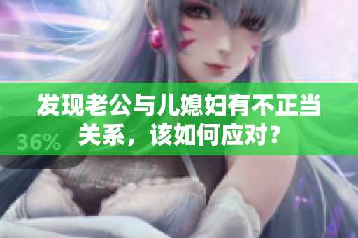 發(fā)現(xiàn)老公與兒媳婦有不正當(dāng)關(guān)系，該如何應(yīng)對？