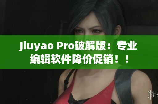 Jiuyao Pro破解版：專業(yè)編輯軟件降價(jià)促銷??！