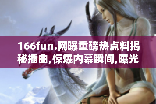 166fun.網(wǎng)曝重磅熱點(diǎn)料揭秘插曲,驚爆內(nèi)幕瞬間,曝光取證全過(guò)程,真相大白引熱議