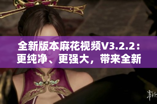全新版本麻花視頻V3.2.2：更純凈、更強(qiáng)大，帶來(lái)全新觀影體驗(yàn)！