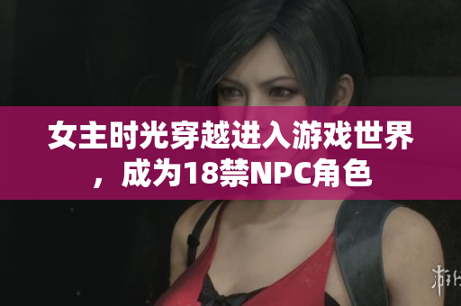 女主時(shí)光穿越進(jìn)入游戲世界，成為18禁NPC角色