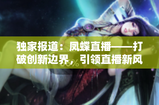 獨(dú)家報(bào)道：鳳蝶直播——打破創(chuàng)新邊界，引領(lǐng)直播新風(fēng)尚