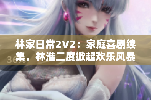 林家日常2V2：家庭喜劇續(xù)集，林淮二度掀起歡樂(lè)風(fēng)暴