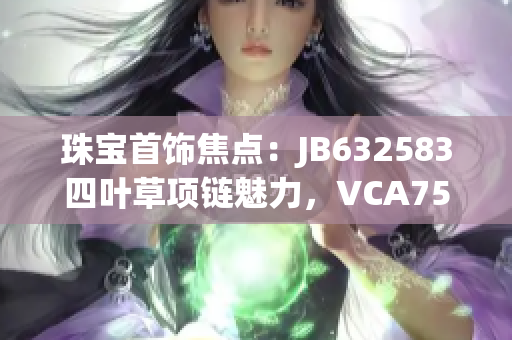 珠寶首飾焦點：JB632583四葉草項鏈魅力，VCA750系列驚艷登場