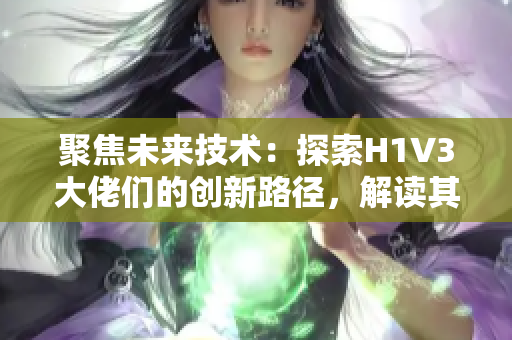 聚焦未來技術(shù)：探索H1V3大佬們的創(chuàng)新路徑，解讀其影響與挑戰(zhàn)
