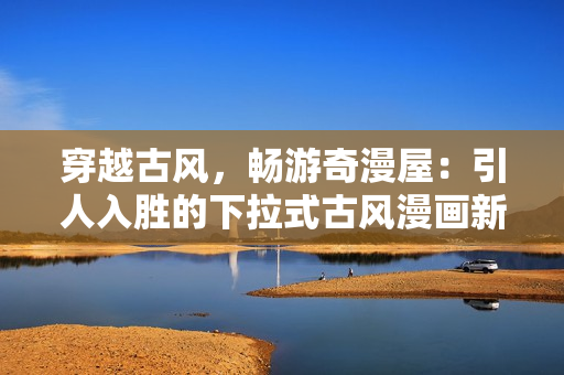 穿越古風(fēng)，暢游奇漫屋：引人入勝的下拉式古風(fēng)漫畫新鮮體驗(yàn)