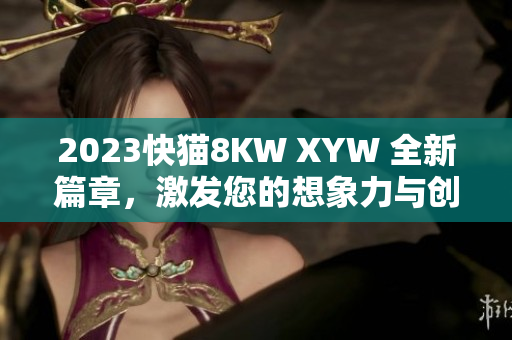 2023快貓8KW XYW 全新篇章，激發(fā)您的想象力與創(chuàng)造力