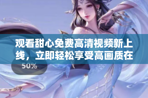 觀看甜心免費(fèi)高清視頻新上線，立即輕松享受高畫質(zhì)在線觀影體驗(yàn)
