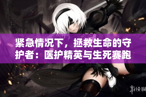 緊急情況下，拯救生命的守護(hù)者：醫(yī)護(hù)精英與生死賽跑