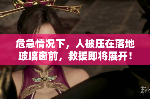 危急情況下，人被壓在落地玻璃窗前，救援即將展開！