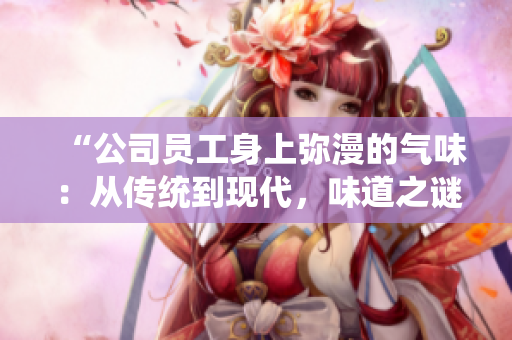 “公司員工身上彌漫的氣味：從傳統(tǒng)到現(xiàn)代，味道之謎解析”