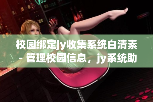 校園綁定jy收集系統(tǒng)白清素 - 管理校園信息，jy系統(tǒng)助你輕松搞定