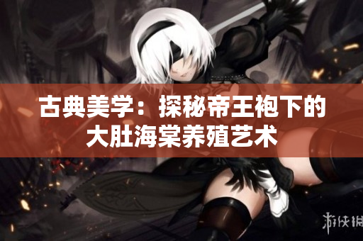 古典美學：探秘帝王袍下的大肚海棠養(yǎng)殖藝術