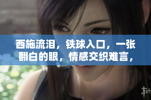 西施流淚，鐵球入口，一張翻白的眼，情感交織難言，圖片告訴你她的心事。