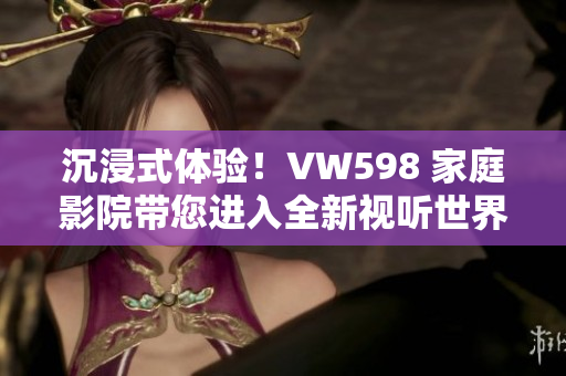 沉浸式體驗(yàn)！VW598 家庭影院帶您進(jìn)入全新視聽(tīng)世界