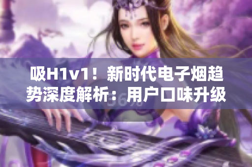 吸H1v1！新時(shí)代電子煙趨勢(shì)深度解析：用戶(hù)口味升級(jí)、科技創(chuàng)新助力行業(yè)繁榮