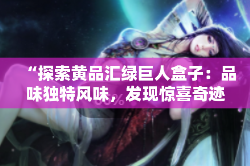 “探索黃品匯綠巨人盒子：品味獨(dú)特風(fēng)味，發(fā)現(xiàn)驚喜奇跡”