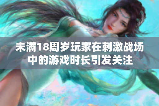 未滿(mǎn)18周歲玩家在刺激戰(zhàn)場(chǎng)中的游戲時(shí)長(zhǎng)引發(fā)關(guān)注