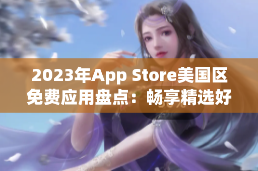 2023年App Store美國(guó)區(qū)免費(fèi)應(yīng)用盤(pán)點(diǎn)：暢享精選好物