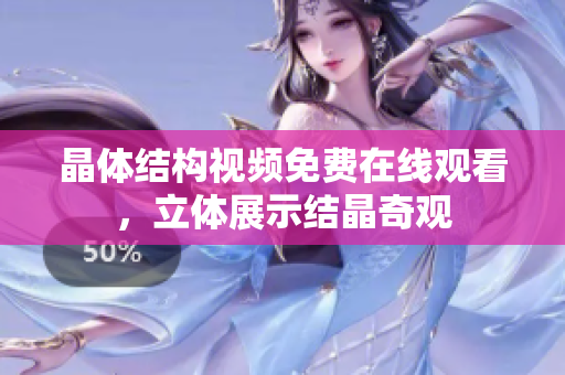 晶體結(jié)構(gòu)視頻免費(fèi)在線觀看，立體展示結(jié)晶奇觀