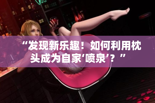 “發(fā)現(xiàn)新樂(lè)趣！如何利用枕頭成為自家‘噴泉’？”