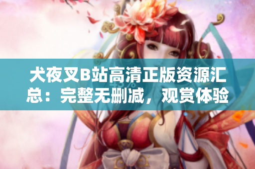 犬夜叉B站高清正版資源匯總：完整無(wú)刪減，觀賞體驗(yàn)升級(jí)