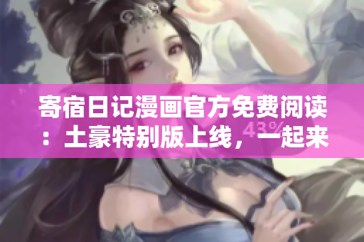寄宿日記漫畫(huà)官方免費(fèi)閱讀：土豪特別版上線，一起來(lái)獨(dú)家觀看！