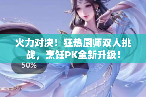 火力對(duì)決！狂熱廚師雙人挑戰(zhàn)，烹飪PK全新升級(jí)！