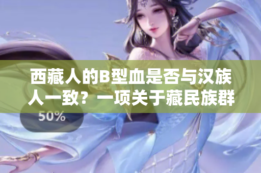 西藏人的B型血是否與漢族人一致？一項(xiàng)關(guān)于藏民族群血型分布的調(diào)查
