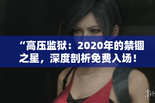 “高壓監(jiān)獄：2020年的禁錮之星，深度剖析免費(fèi)入場(chǎng)！”