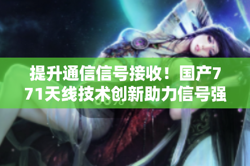 提升通信信號接收！國產771天線技術創(chuàng)新助力信號強化