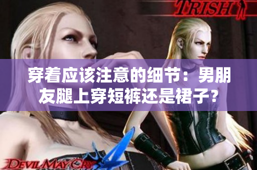 穿著應該注意的細節(jié)：男朋友腿上穿短褲還是裙子？