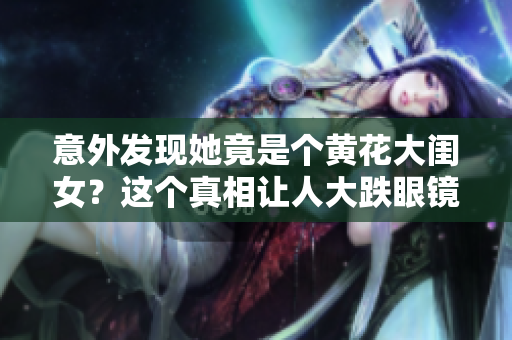 意外發(fā)現(xiàn)她竟是個黃花大閨女？這個真相讓人大跌眼鏡！