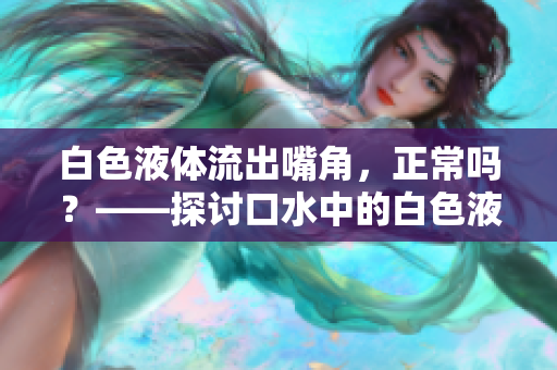 白色液體流出嘴角，正常嗎？——探討口水中的白色液體是否健康