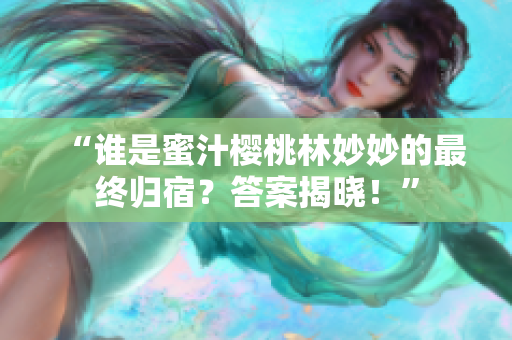 “誰是蜜汁櫻桃林妙妙的最終歸宿？答案揭曉！”