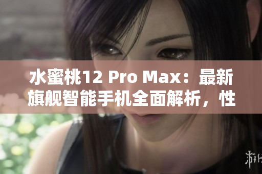 水蜜桃12 Pro Max：最新旗艦智能手機全面解析，性能與設計再進化