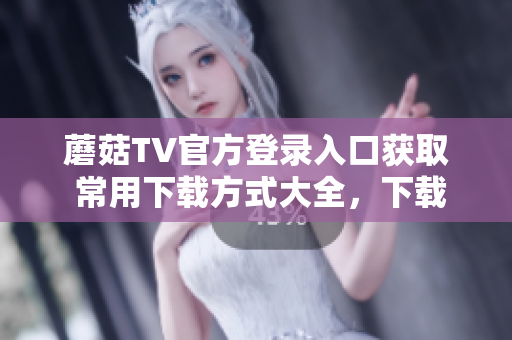 蘑菇TV官方登錄入口獲取 常用下載方式大全，下載盡在蘑菇TV 