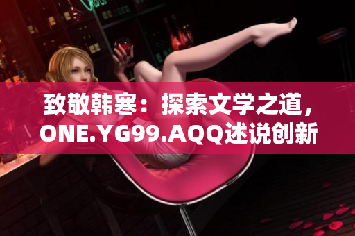 致敬韓寒：探索文學(xué)之道，ONE.YG99.AQQ述說(shuō)創(chuàng)新聲音