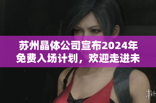 蘇州晶體公司宣布2024年免費(fèi)入場(chǎng)計(jì)劃，歡迎走進(jìn)未來(lái)科技世界