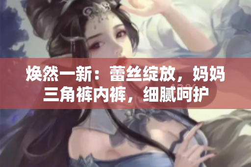 煥然一新：蕾絲綻放，媽媽三角褲內(nèi)褲，細(xì)膩呵護(hù)