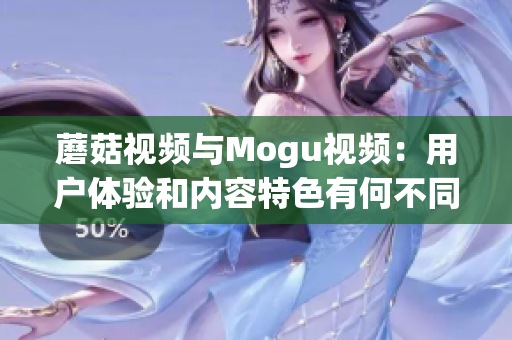蘑菇視頻與Mogu視頻：用戶體驗(yàn)和內(nèi)容特色有何不同？