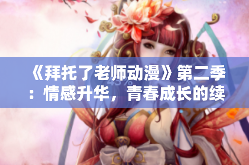 《拜托了老師動(dòng)漫》第二季：情感升華，青春成長的續(xù)篇